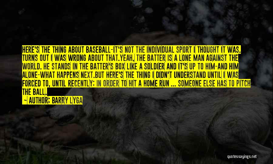 Barry Lyga Quotes: Here's The Thing About Baseball-it's Not The Individual Sport I Thought It Was. Turns Out I Was Wrong About That.yeah,