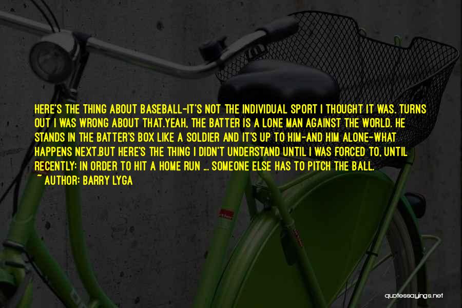 Barry Lyga Quotes: Here's The Thing About Baseball-it's Not The Individual Sport I Thought It Was. Turns Out I Was Wrong About That.yeah,