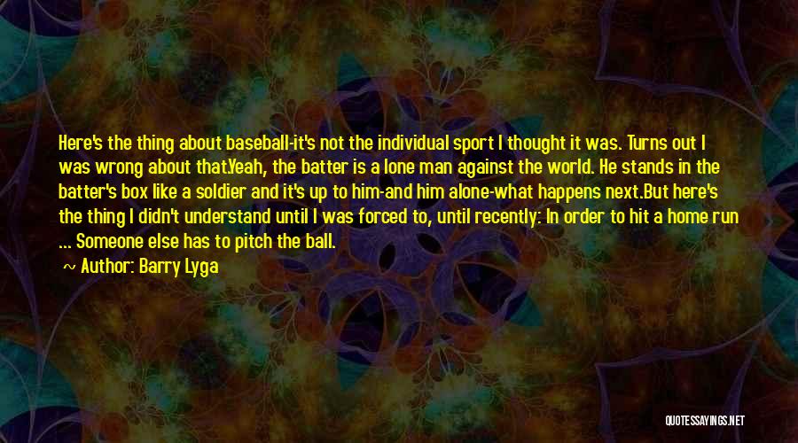 Barry Lyga Quotes: Here's The Thing About Baseball-it's Not The Individual Sport I Thought It Was. Turns Out I Was Wrong About That.yeah,
