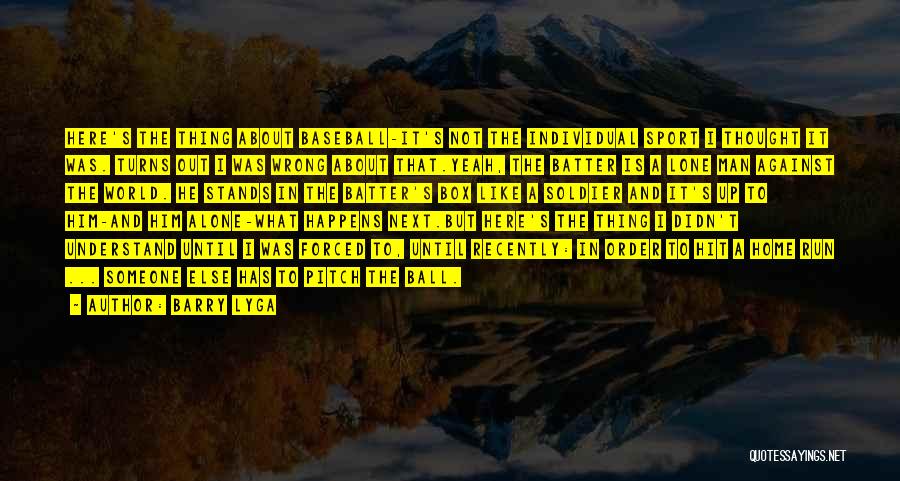 Barry Lyga Quotes: Here's The Thing About Baseball-it's Not The Individual Sport I Thought It Was. Turns Out I Was Wrong About That.yeah,