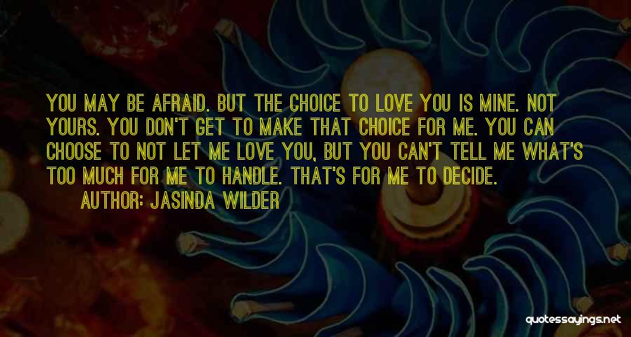 Jasinda Wilder Quotes: You May Be Afraid. But The Choice To Love You Is Mine. Not Yours. You Don't Get To Make That