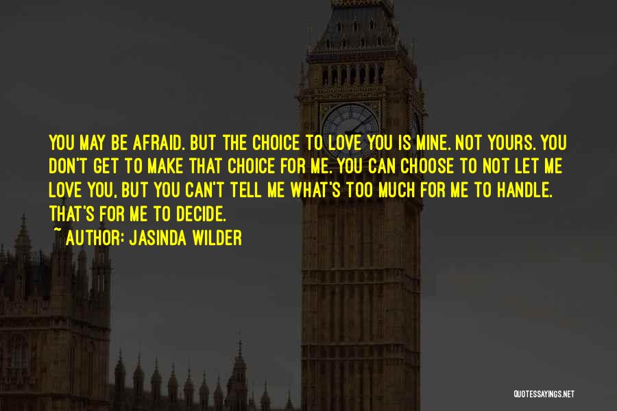 Jasinda Wilder Quotes: You May Be Afraid. But The Choice To Love You Is Mine. Not Yours. You Don't Get To Make That