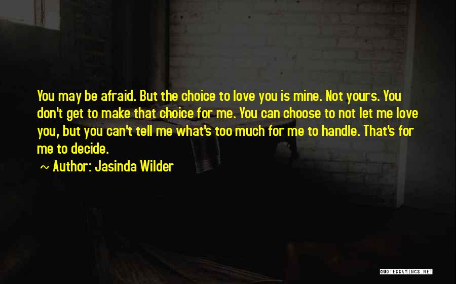 Jasinda Wilder Quotes: You May Be Afraid. But The Choice To Love You Is Mine. Not Yours. You Don't Get To Make That