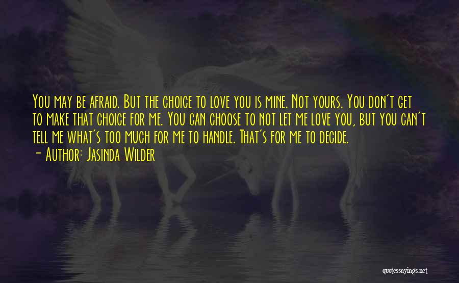 Jasinda Wilder Quotes: You May Be Afraid. But The Choice To Love You Is Mine. Not Yours. You Don't Get To Make That