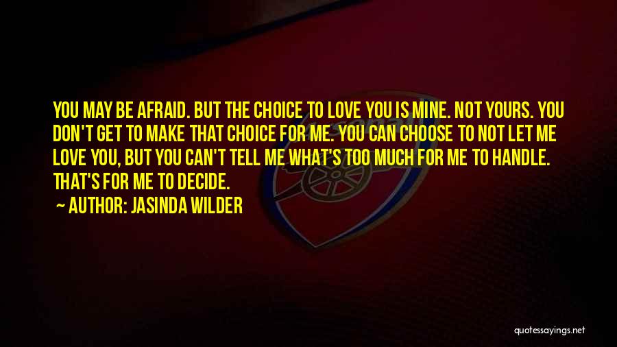 Jasinda Wilder Quotes: You May Be Afraid. But The Choice To Love You Is Mine. Not Yours. You Don't Get To Make That