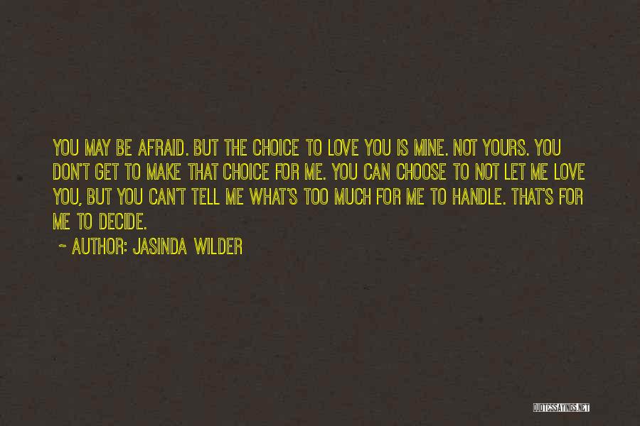 Jasinda Wilder Quotes: You May Be Afraid. But The Choice To Love You Is Mine. Not Yours. You Don't Get To Make That