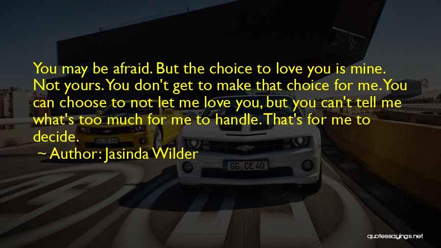 Jasinda Wilder Quotes: You May Be Afraid. But The Choice To Love You Is Mine. Not Yours. You Don't Get To Make That