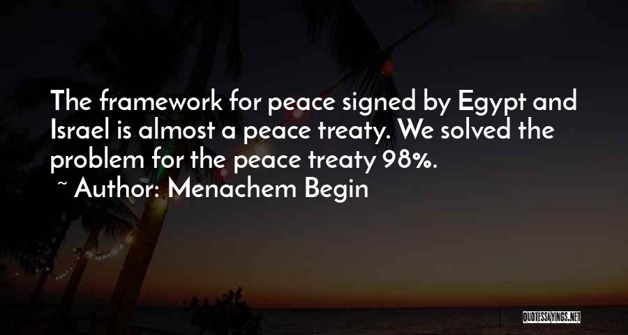 Menachem Begin Quotes: The Framework For Peace Signed By Egypt And Israel Is Almost A Peace Treaty. We Solved The Problem For The