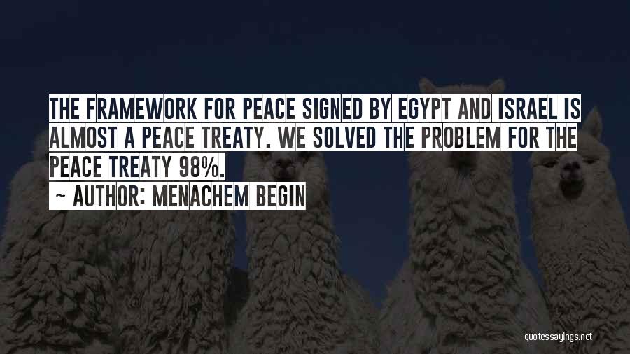 Menachem Begin Quotes: The Framework For Peace Signed By Egypt And Israel Is Almost A Peace Treaty. We Solved The Problem For The