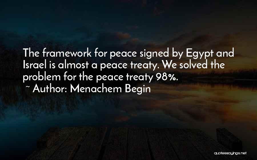 Menachem Begin Quotes: The Framework For Peace Signed By Egypt And Israel Is Almost A Peace Treaty. We Solved The Problem For The
