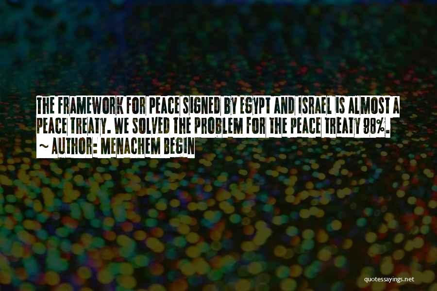 Menachem Begin Quotes: The Framework For Peace Signed By Egypt And Israel Is Almost A Peace Treaty. We Solved The Problem For The
