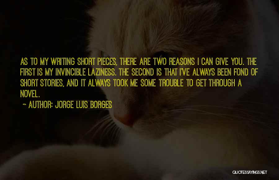 Jorge Luis Borges Quotes: As To My Writing Short Pieces, There Are Two Reasons I Can Give You. The First Is My Invincible Laziness.