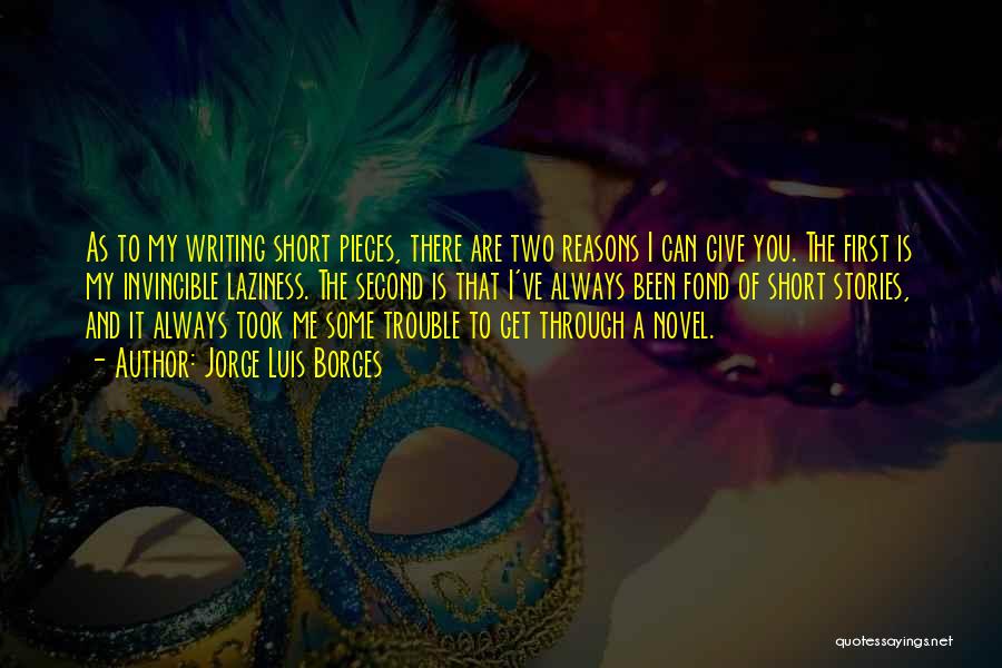 Jorge Luis Borges Quotes: As To My Writing Short Pieces, There Are Two Reasons I Can Give You. The First Is My Invincible Laziness.