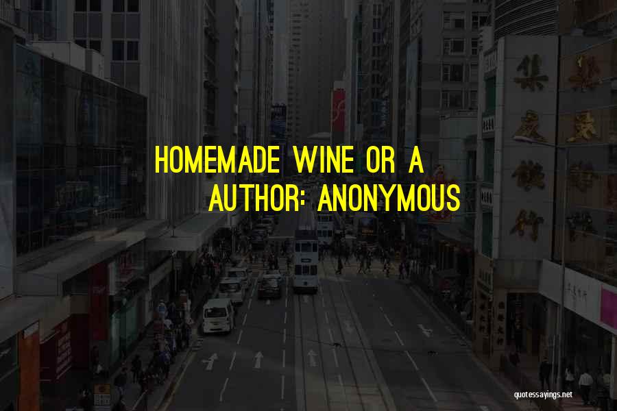 Anonymous Quotes: Homemade Wine Or A