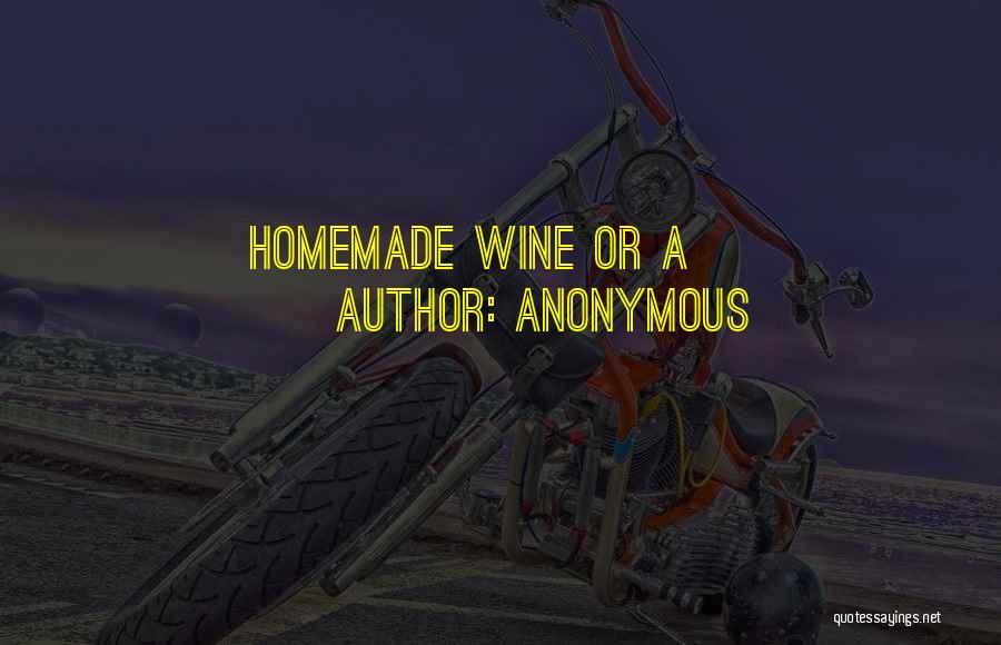 Anonymous Quotes: Homemade Wine Or A