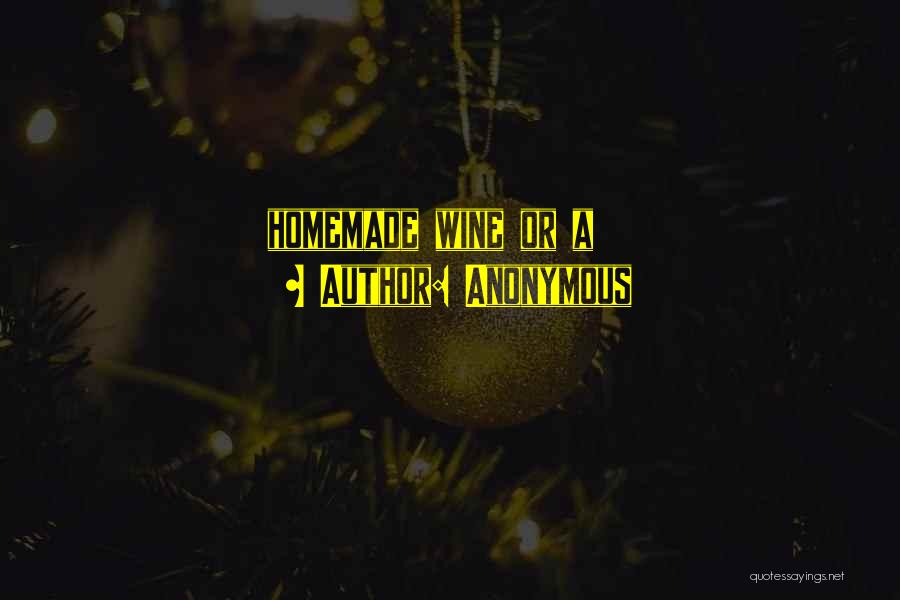 Anonymous Quotes: Homemade Wine Or A