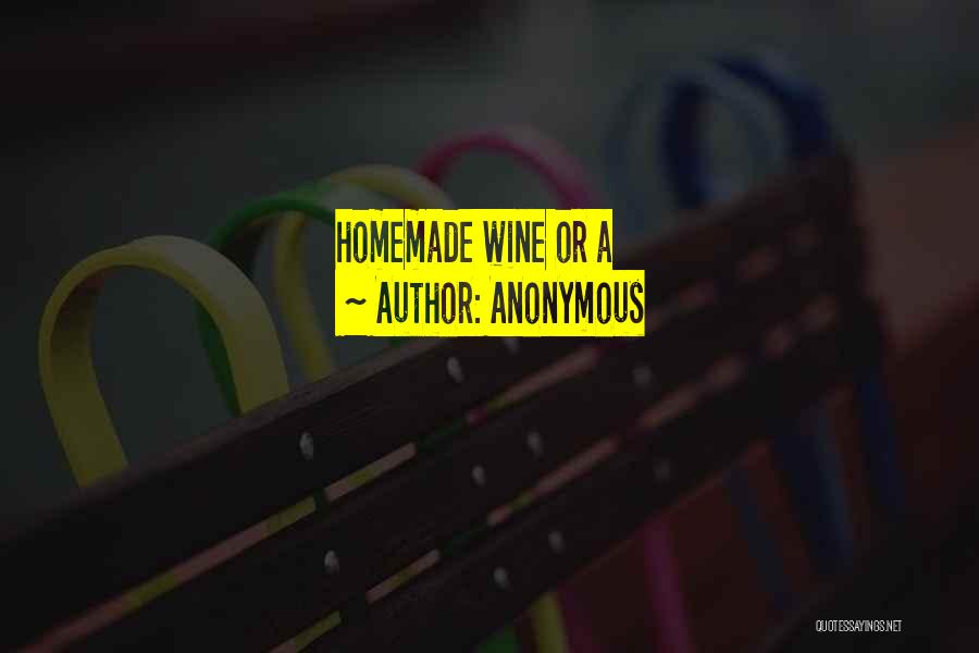 Anonymous Quotes: Homemade Wine Or A