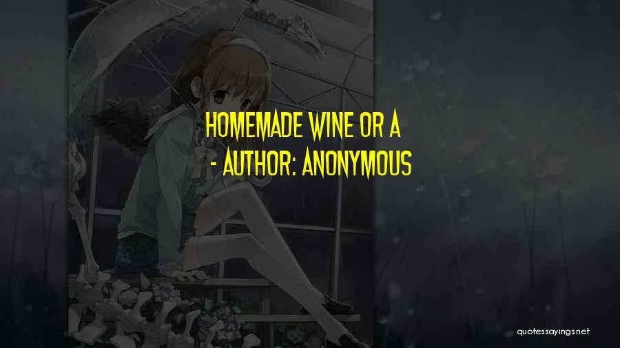 Anonymous Quotes: Homemade Wine Or A