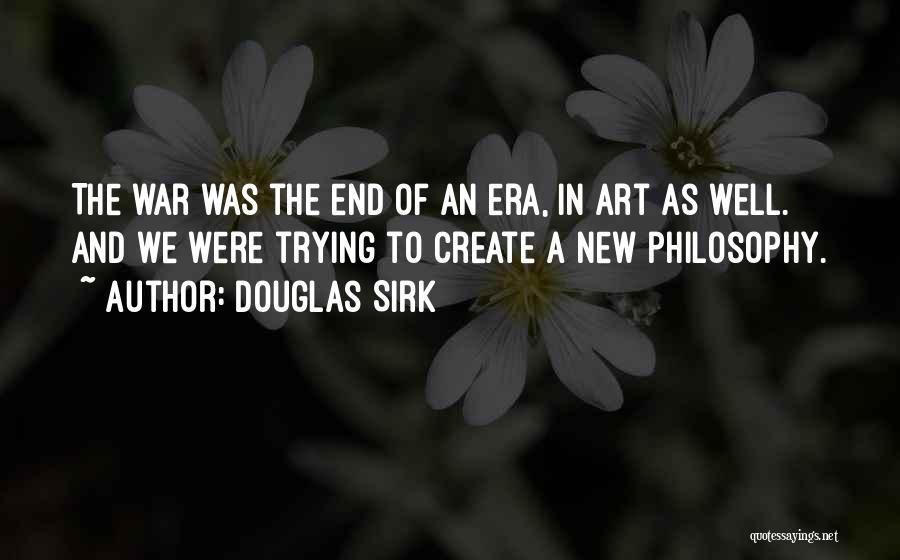 Douglas Sirk Quotes: The War Was The End Of An Era, In Art As Well. And We Were Trying To Create A New