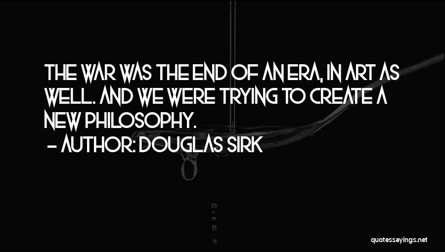 Douglas Sirk Quotes: The War Was The End Of An Era, In Art As Well. And We Were Trying To Create A New