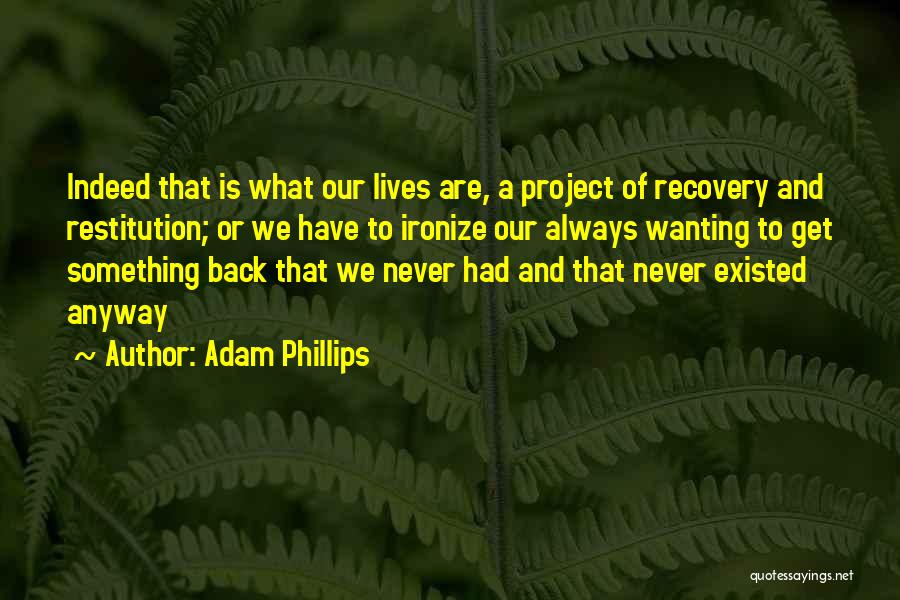 Adam Phillips Quotes: Indeed That Is What Our Lives Are, A Project Of Recovery And Restitution; Or We Have To Ironize Our Always