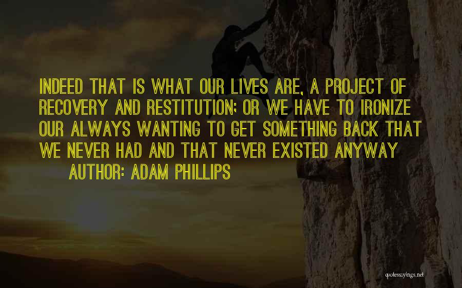 Adam Phillips Quotes: Indeed That Is What Our Lives Are, A Project Of Recovery And Restitution; Or We Have To Ironize Our Always
