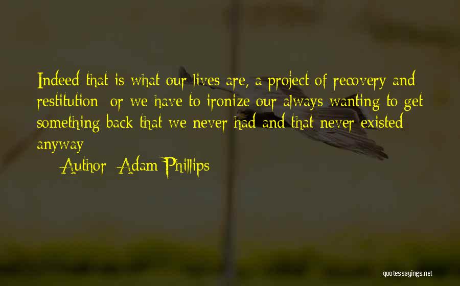 Adam Phillips Quotes: Indeed That Is What Our Lives Are, A Project Of Recovery And Restitution; Or We Have To Ironize Our Always