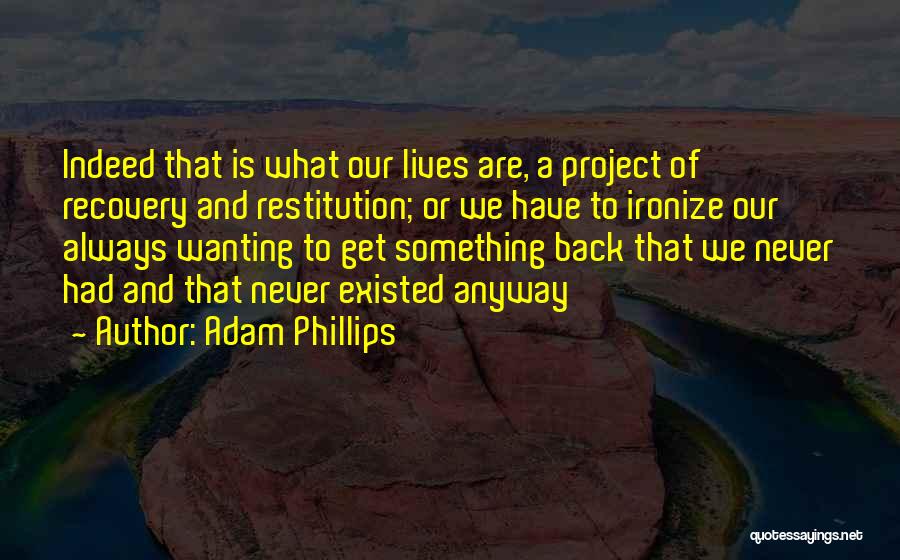 Adam Phillips Quotes: Indeed That Is What Our Lives Are, A Project Of Recovery And Restitution; Or We Have To Ironize Our Always