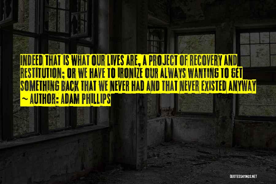 Adam Phillips Quotes: Indeed That Is What Our Lives Are, A Project Of Recovery And Restitution; Or We Have To Ironize Our Always