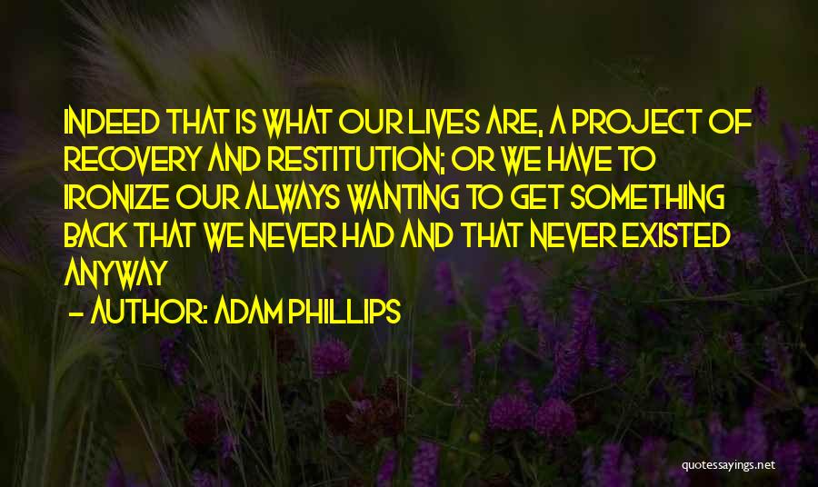Adam Phillips Quotes: Indeed That Is What Our Lives Are, A Project Of Recovery And Restitution; Or We Have To Ironize Our Always