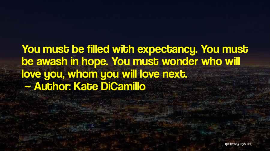 Kate DiCamillo Quotes: You Must Be Filled With Expectancy. You Must Be Awash In Hope. You Must Wonder Who Will Love You, Whom