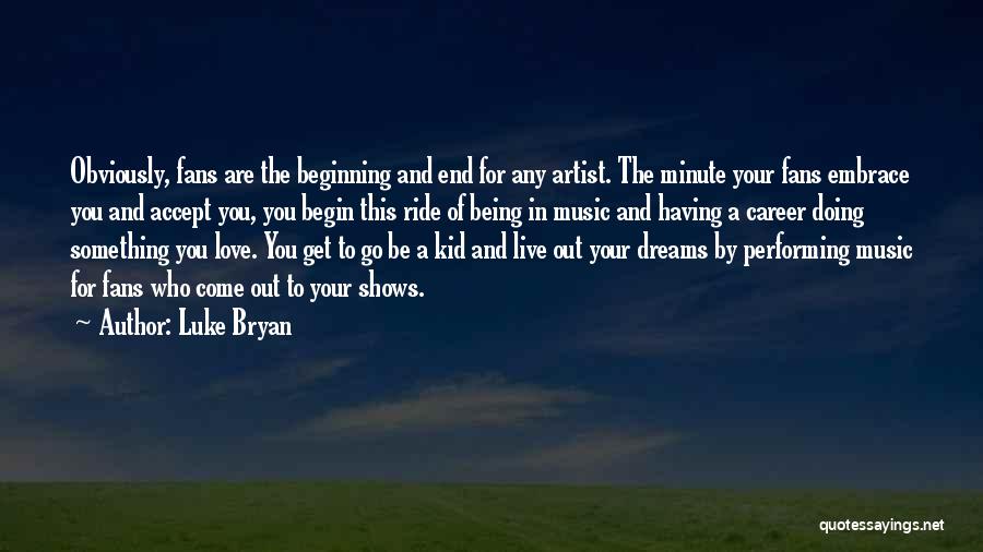 Luke Bryan Quotes: Obviously, Fans Are The Beginning And End For Any Artist. The Minute Your Fans Embrace You And Accept You, You
