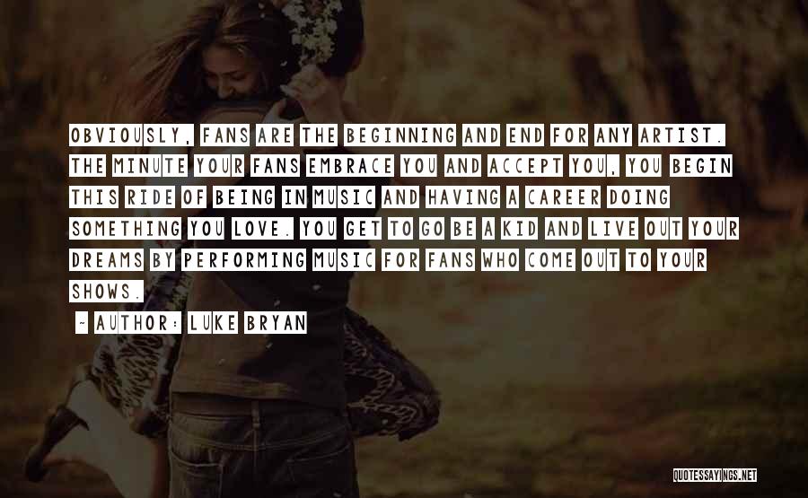 Luke Bryan Quotes: Obviously, Fans Are The Beginning And End For Any Artist. The Minute Your Fans Embrace You And Accept You, You