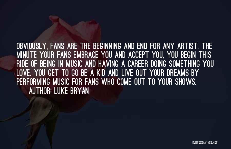 Luke Bryan Quotes: Obviously, Fans Are The Beginning And End For Any Artist. The Minute Your Fans Embrace You And Accept You, You