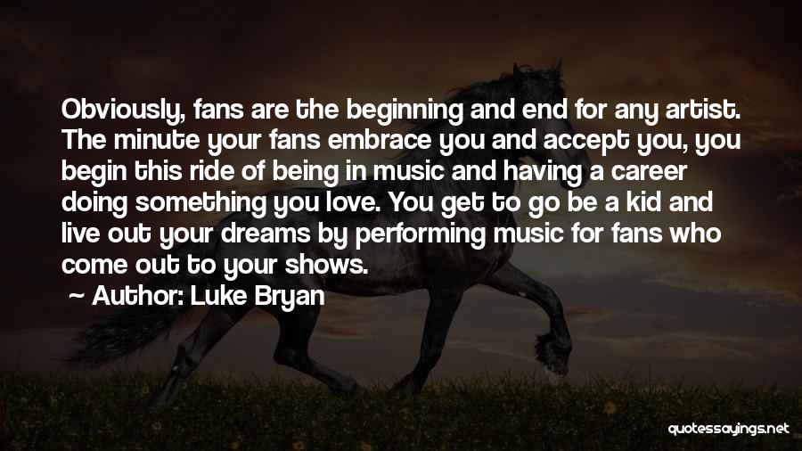 Luke Bryan Quotes: Obviously, Fans Are The Beginning And End For Any Artist. The Minute Your Fans Embrace You And Accept You, You