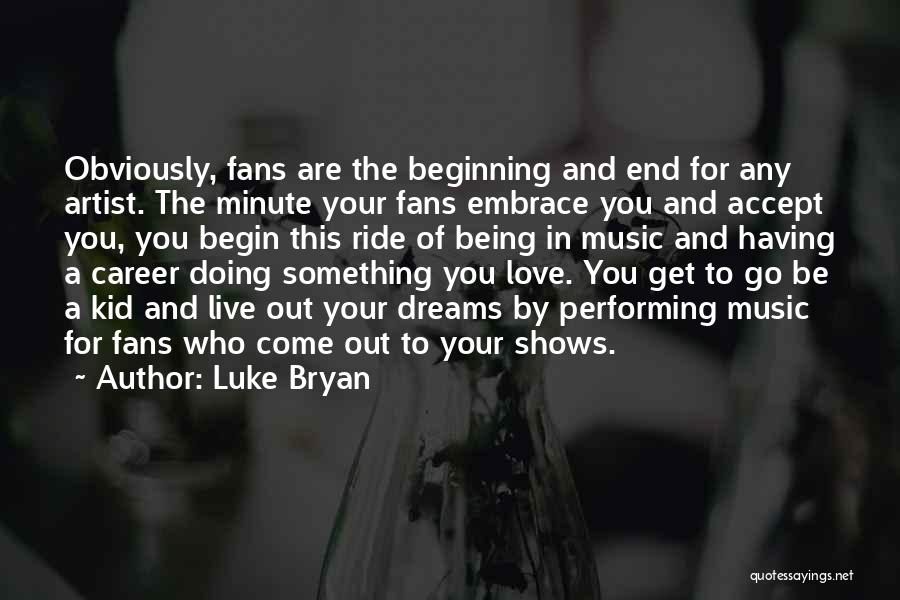 Luke Bryan Quotes: Obviously, Fans Are The Beginning And End For Any Artist. The Minute Your Fans Embrace You And Accept You, You