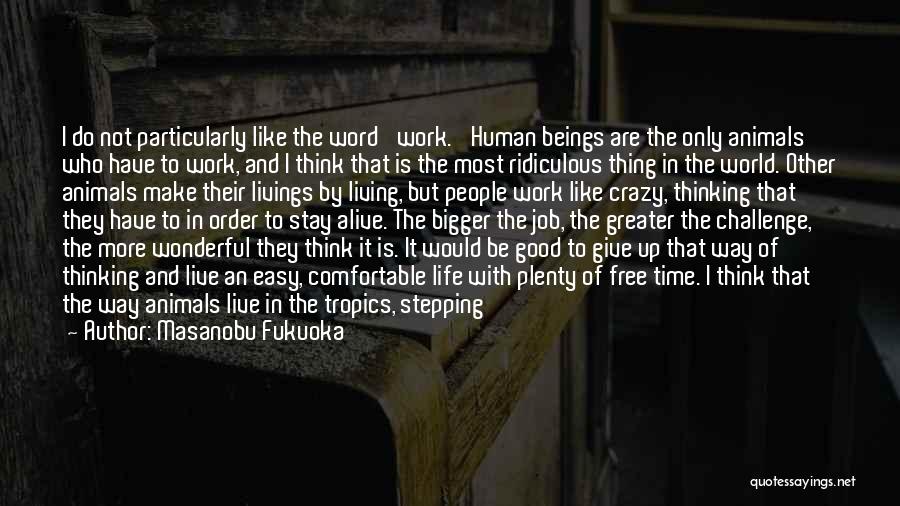 Masanobu Fukuoka Quotes: I Do Not Particularly Like The Word 'work.' Human Beings Are The Only Animals Who Have To Work, And I