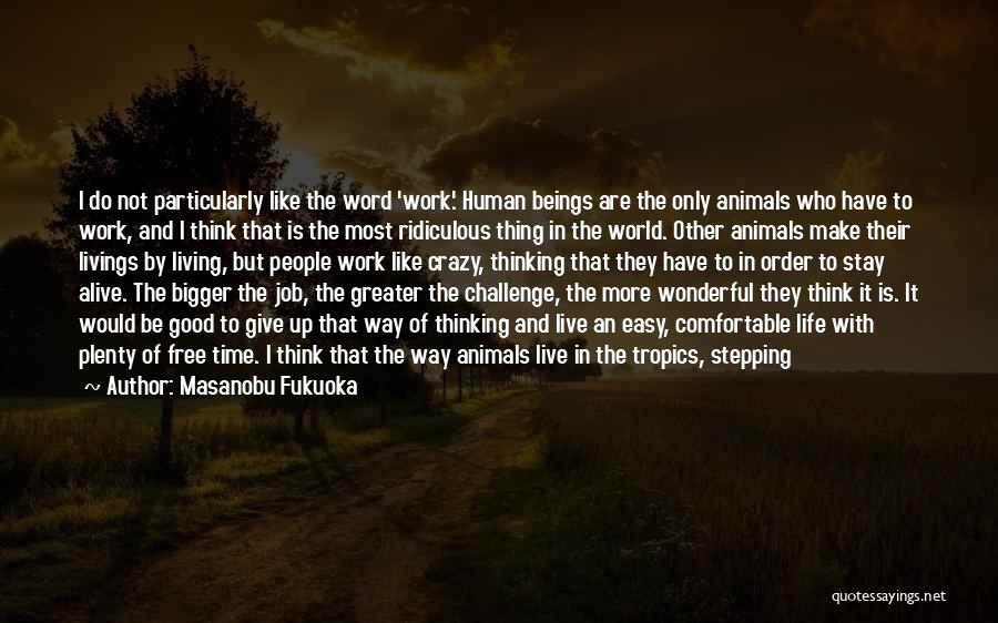 Masanobu Fukuoka Quotes: I Do Not Particularly Like The Word 'work.' Human Beings Are The Only Animals Who Have To Work, And I