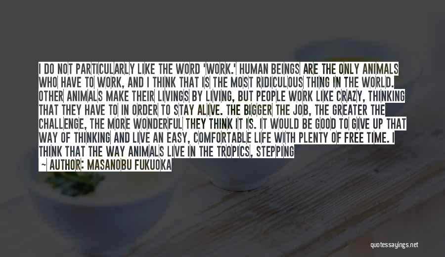 Masanobu Fukuoka Quotes: I Do Not Particularly Like The Word 'work.' Human Beings Are The Only Animals Who Have To Work, And I