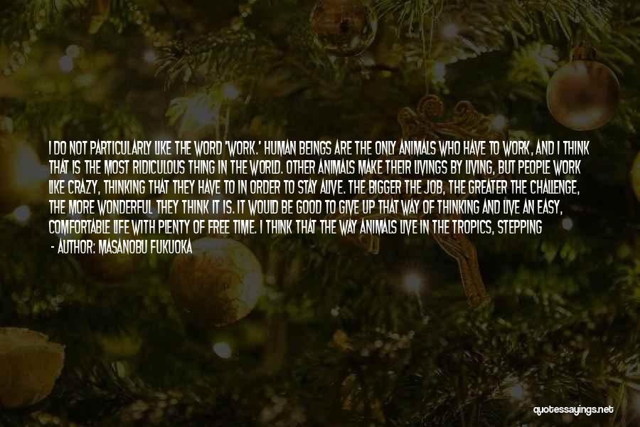 Masanobu Fukuoka Quotes: I Do Not Particularly Like The Word 'work.' Human Beings Are The Only Animals Who Have To Work, And I