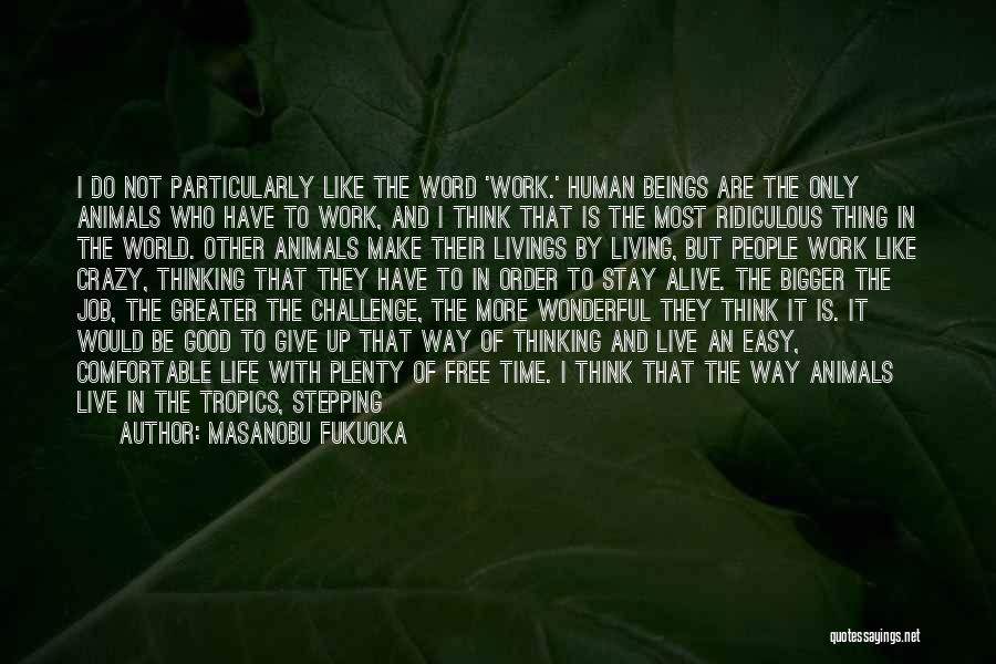 Masanobu Fukuoka Quotes: I Do Not Particularly Like The Word 'work.' Human Beings Are The Only Animals Who Have To Work, And I