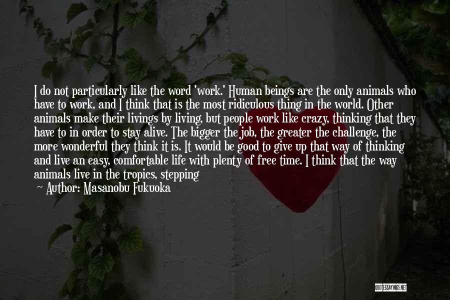 Masanobu Fukuoka Quotes: I Do Not Particularly Like The Word 'work.' Human Beings Are The Only Animals Who Have To Work, And I