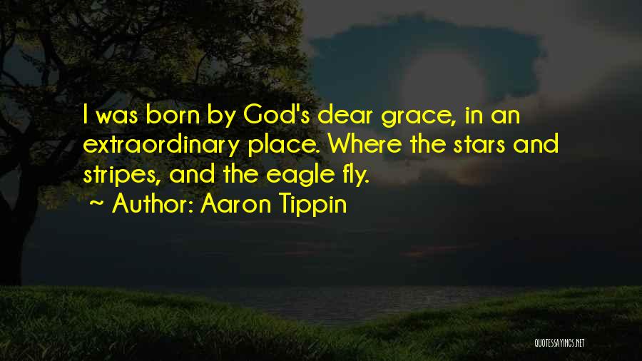 Aaron Tippin Quotes: I Was Born By God's Dear Grace, In An Extraordinary Place. Where The Stars And Stripes, And The Eagle Fly.