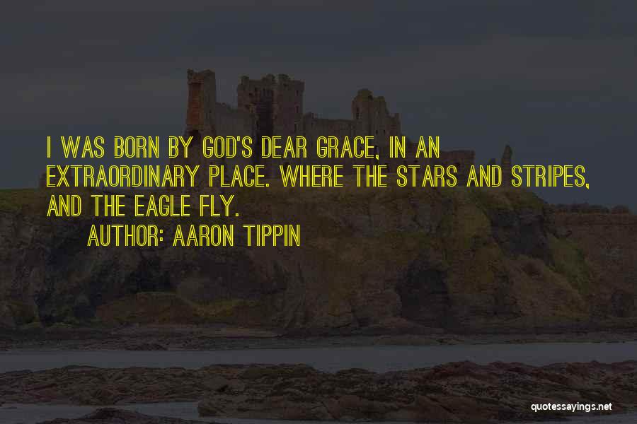 Aaron Tippin Quotes: I Was Born By God's Dear Grace, In An Extraordinary Place. Where The Stars And Stripes, And The Eagle Fly.