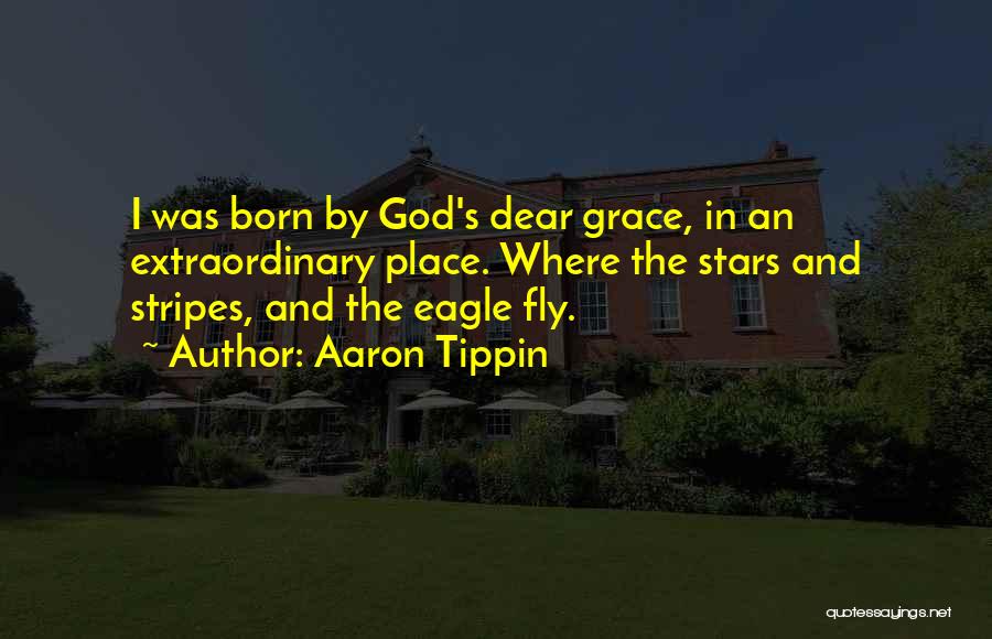 Aaron Tippin Quotes: I Was Born By God's Dear Grace, In An Extraordinary Place. Where The Stars And Stripes, And The Eagle Fly.