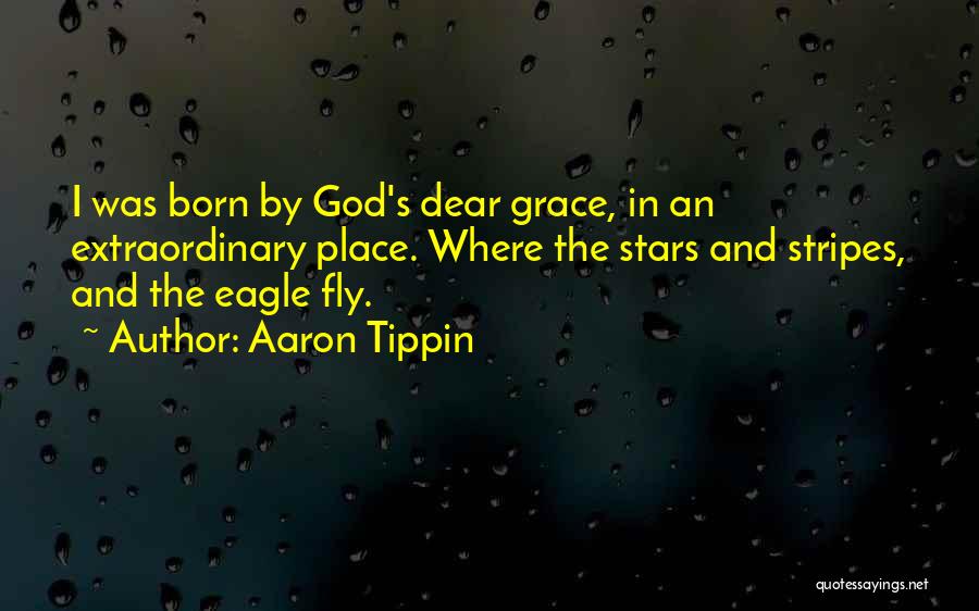 Aaron Tippin Quotes: I Was Born By God's Dear Grace, In An Extraordinary Place. Where The Stars And Stripes, And The Eagle Fly.