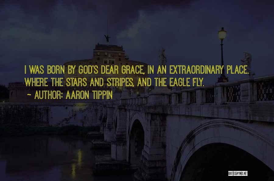 Aaron Tippin Quotes: I Was Born By God's Dear Grace, In An Extraordinary Place. Where The Stars And Stripes, And The Eagle Fly.