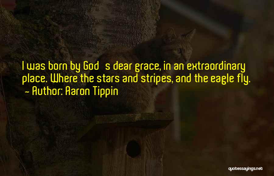 Aaron Tippin Quotes: I Was Born By God's Dear Grace, In An Extraordinary Place. Where The Stars And Stripes, And The Eagle Fly.