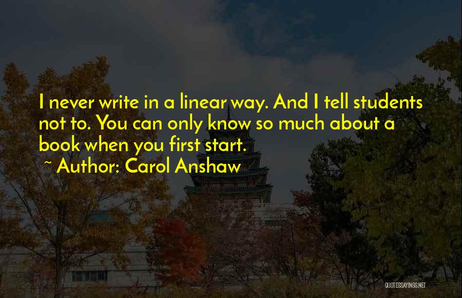 Carol Anshaw Quotes: I Never Write In A Linear Way. And I Tell Students Not To. You Can Only Know So Much About