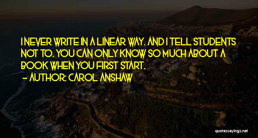 Carol Anshaw Quotes: I Never Write In A Linear Way. And I Tell Students Not To. You Can Only Know So Much About